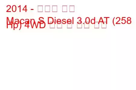 2014 - 포르쉐 마칸
Macan S Diesel 3.0d AT (258 Hp) 4WD 연비 및 기술 사양