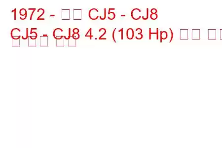 1972 - 지프 CJ5 - CJ8
CJ5 - CJ8 4.2 (103 Hp) 연료 소비 및 기술 사양