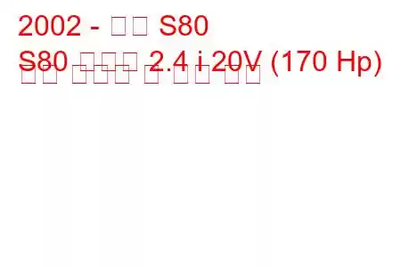 2002 - 볼보 S80
S80 리무진 2.4 i 20V (170 Hp) 연료 소비량 및 기술 사양