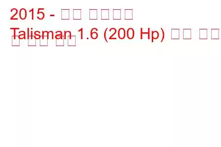 2015 - 르노 탈리스만
Talisman 1.6 (200 Hp) 연료 소비 및 기술 사양