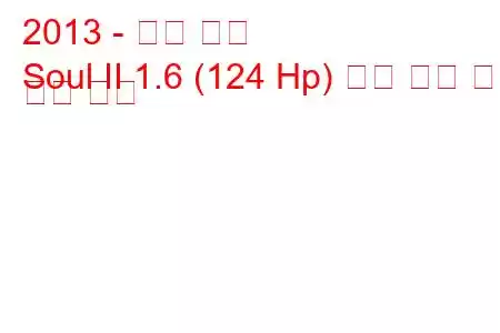 2013 - 기아 소울
Soul II 1.6 (124 Hp) 연료 소비 및 기술 사양