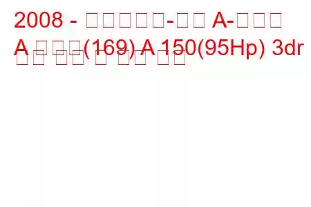 2008 - 메르세데스-벤츠 A-클래스
A 클래스(169) A 150(95Hp) 3dr 연료 소비 및 기술 사양