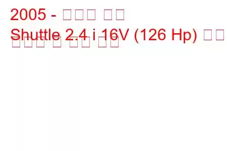 2005 - 더웨이 셔틀
Shuttle 2.4 i 16V (126 Hp) 연료 소비량 및 기술 사양