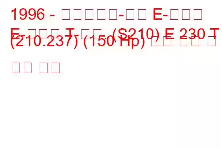 1996 - 메르세데스-벤츠 E-클래스
E-클래스 T-모드. (S210) E 230 T (210.237) (150 Hp) 연료 소비 및 기술 사양