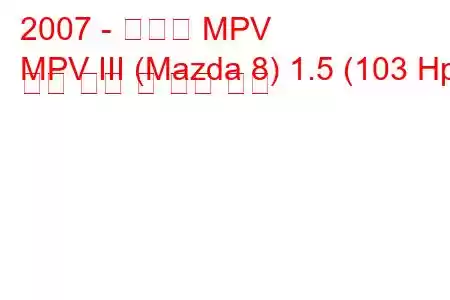 2007 - 마쓰다 MPV
MPV III (Mazda 8) 1.5 (103 Hp) 연료 소비 및 기술 사양