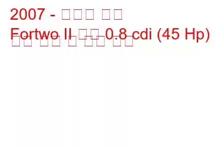 2007 - 스마트 포투
Fortwo II 쿠페 0.8 cdi (45 Hp) 연료 소비 및 기술 사양