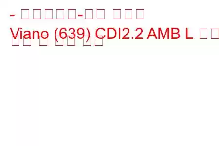 - 메르세데스-벤츠 비아노
Viano (639) CDI2.2 AMB L 연료 소비 및 기술 사양