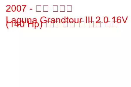 2007 - 르노 라구나
Laguna Grandtour III 2.0 16V (140 Hp) 연료 소비 및 기술 사양