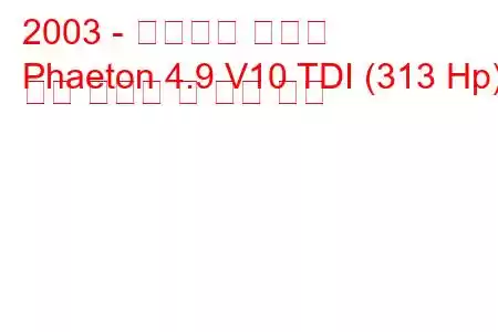 2003 - 폭스바겐 페이톤
Phaeton 4.9 V10 TDI (313 Hp) 연료 소비량 및 기술 사양