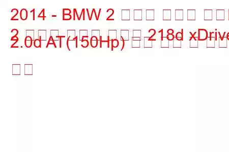 2014 - BMW 2 시리즈 액티브 투어러
2 시리즈 액티브 투어러 218d xDrive 2.0d AT(150Hp) 연료 소비 및 기술 사양