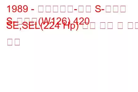 1989 - 메르세데스-벤츠 S-클래스
S-클래스(W126) 420 SE,SEL(224 Hp) 연료 소비 및 기술 사양