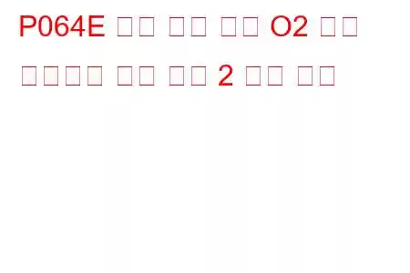 P064E 내부 제어 모듈 O2 센서 프로세서 성능 뱅크 2 문제 코드
