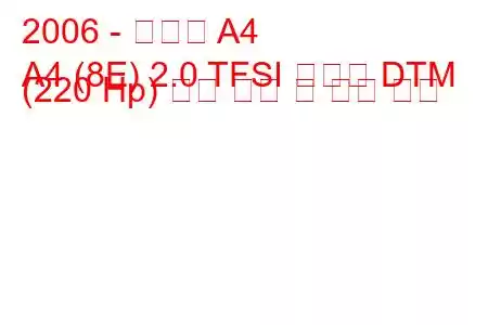 2006 - 아우디 A4
A4 (8E) 2.0 TFSI 콰트로 DTM (220 Hp) 연료 소비 및 기술 사양