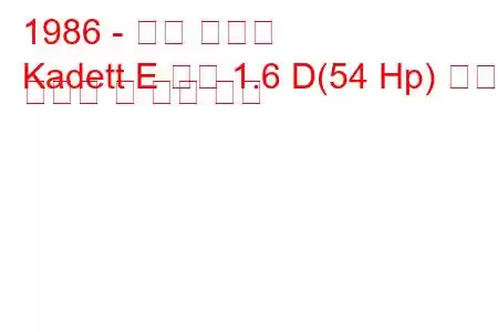 1986 - 오펠 카데트
Kadett E 콤보 1.6 D(54 Hp) 연료 소비량 및 기술 사양