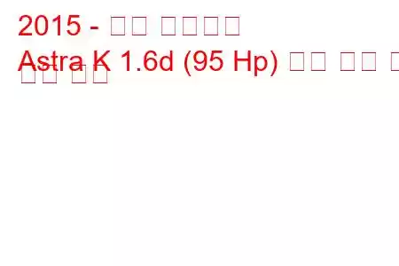 2015 - 오펠 아스트라
Astra K 1.6d (95 Hp) 연료 소비 및 기술 사양