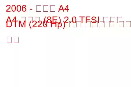 2006 - 아우디 A4
A4 아방트 (8E) 2.0 TFSI 콰트로 DTM (220 Hp) 연료 소비량 및 기술 사양