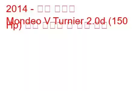 2014 - 포드 몬데오
Mondeo V Turnier 2.0d (150 Hp) 연료 소비량 및 기술 사양