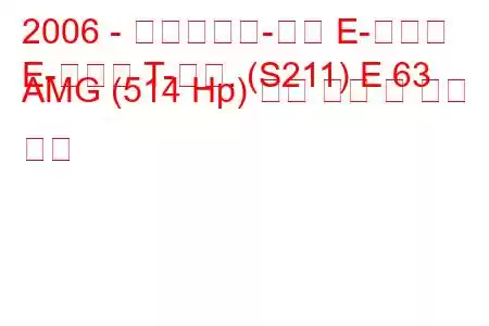 2006 - 메르세데스-벤츠 E-클래스
E-클래스 T-모드. (S211) E 63 AMG (514 Hp) 연료 소비 및 기술 사양