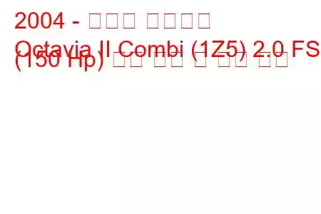 2004 - 스코다 옥타비아
Octavia II Combi (1Z5) 2.0 FSI (150 Hp) 연료 소비 및 기술 사양
