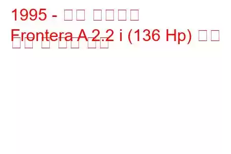 1995 - 오펠 프론테라
Frontera A 2.2 i (136 Hp) 연료 소비 및 기술 사양