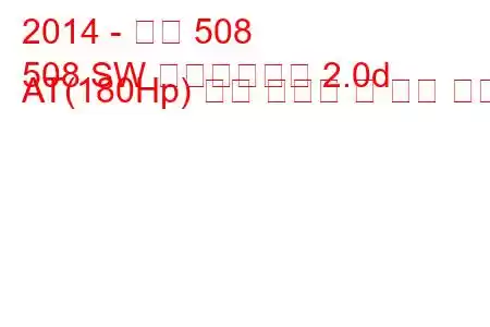 2014 - 푸조 508
508 SW 페이스리프트 2.0d AT(180Hp) 연료 소비량 및 기술 사양