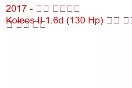 2017 - 르노 콜레오스
Koleos II 1.6d (130 Hp) 연료 소비 및 기술 사양