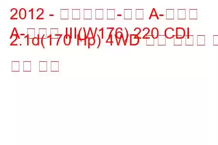 2012 - 메르세데스-벤츠 A-클래스
A-클래스 III(W176) 220 CDI 2.1d(170 Hp) 4WD 연료 소비량 및 기술 사양