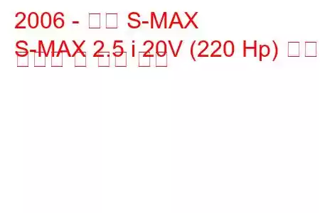 2006 - 포드 S-MAX
S-MAX 2.5 i 20V (220 Hp) 연료 소비량 및 기술 사양