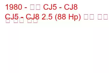 1980 - 지프 CJ5 - CJ8
CJ5 - CJ8 2.5 (88 Hp) 연료 소비 및 기술 사양