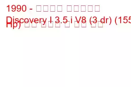 1990 - 랜드로버 디스커버리
Discovery I 3.5 i V8 (3 dr) (155 Hp) 연료 소비량 및 기술 사양