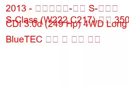 2013 - 메르세데스-벤츠 S-클래스
S-Class (W222,C217) 세단 350 CDI 3.0d (249 Hp) 4WD Long BlueTEC 연비 및 기술 사양