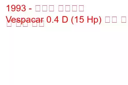 1993 - 베스파 베스파카
Vespacar 0.4 D (15 Hp) 연료 소비 및 기술 사양