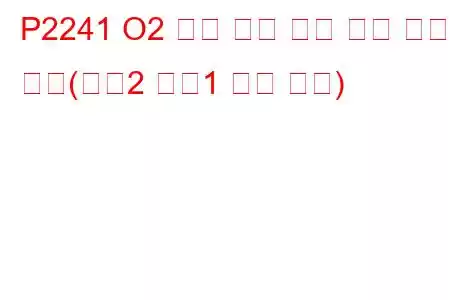 P2241 O2 센서 양극 전류 제어 회로 낮음(뱅크2 센서1 문제 코드)