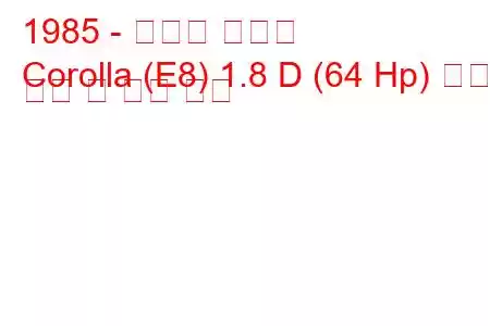 1985 - 토요타 코롤라
Corolla (E8) 1.8 D (64 Hp) 연료 소비 및 기술 사양