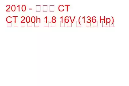 2010 - 렉서스 CT
CT 200h 1.8 16V (136 Hp) 하이브리드 연료 소비 및 기술 사양