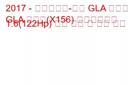 2017 - 메르세데스-벤츠 GLA 클래스
GLA 클래스(X156) 페이스리프트 1.6(122Hp) 연료 소비 및 기술 사양