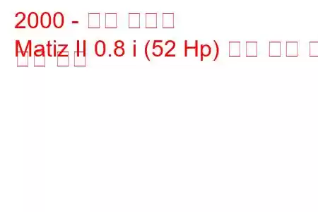 2000 - 대우 마티즈
Matiz II 0.8 i (52 Hp) 연료 소비 및 기술 사양