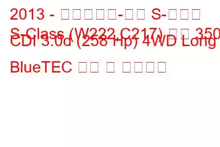 2013 - 메르세데스-벤츠 S-클래스
S-Class (W222,C217) 세단 350 CDI 3.0d (258 Hp) 4WD Long BlueTEC 연비 및 기술사양