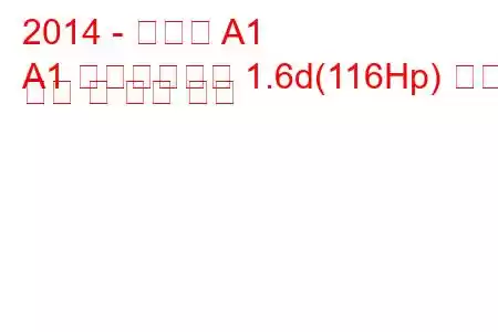 2014 - 아우디 A1
A1 페이스리프트 1.6d(116Hp) 연료 소비 및 기술 사양