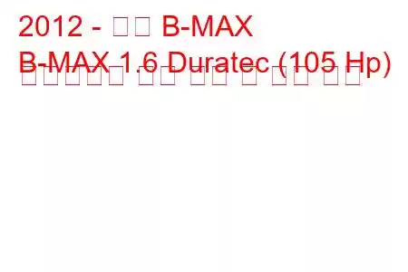 2012 - 포드 B-MAX
B-MAX 1.6 Duratec (105 Hp) 파워시프트 연료 소비 및 기술 사양