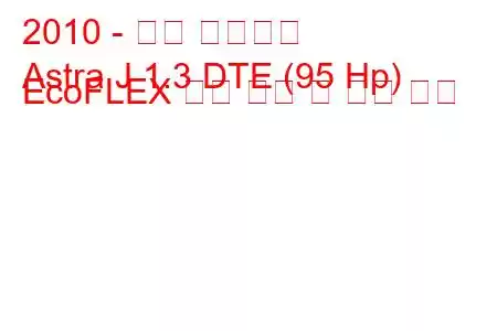 2010 - 오펠 아스트라
Astra J 1.3 DTE (95 Hp) EcoFLEX 연료 소비 및 기술 사양