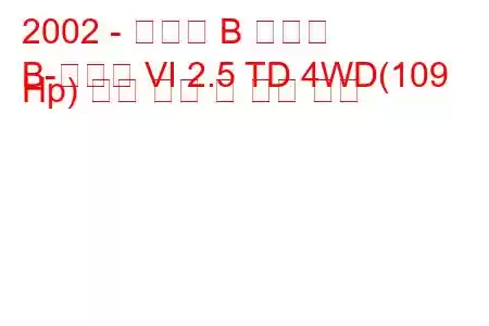 2002 - 마즈다 B 시리즈
B-시리즈 VI 2.5 TD 4WD(109 Hp) 연료 소비 및 기술 사양