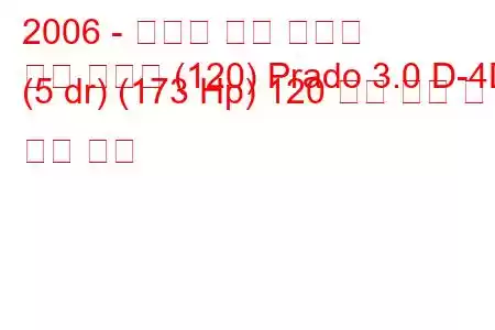 2006 - 토요타 랜드 크루저
랜드 크루저 (120) Prado 3.0 D-4D (5 dr) (173 Hp) 120 연료 소비 및 기술 사양