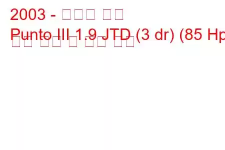 2003 - 피아트 푼토
Punto III 1.9 JTD (3 dr) (85 Hp) 연료 소비 및 기술 사양