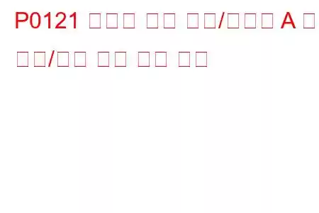 P0121 스로틀 위치 센서/스위치 A 회로 범위/성능 문제 문제 코드