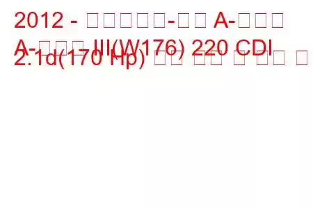 2012 - 메르세데스-벤츠 A-클래스
A-클래스 III(W176) 220 CDI 2.1d(170 Hp) 연료 소비 및 기술 사양