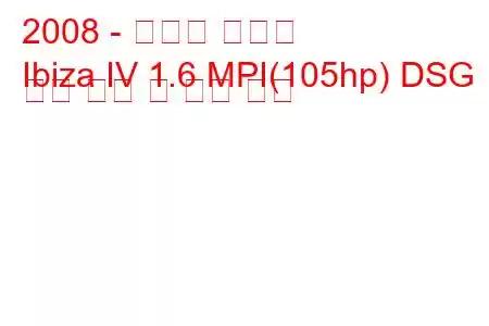 2008 - 세아트 이비자
Ibiza IV 1.6 MPI(105hp) DSG 연료 소비 및 기술 사양