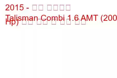 2015 - 르노 탈리스만
Talisman Combi 1.6 AMT (200 Hp) 연료 소비 및 기술 사양