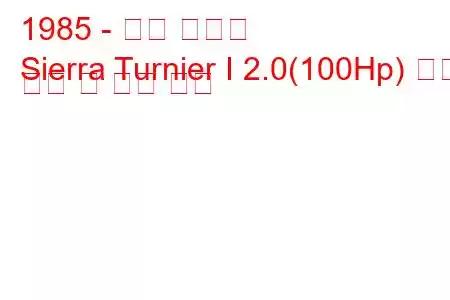 1985 - 포드 시에라
Sierra Turnier I 2.0(100Hp) 연료 소비 및 기술 사양