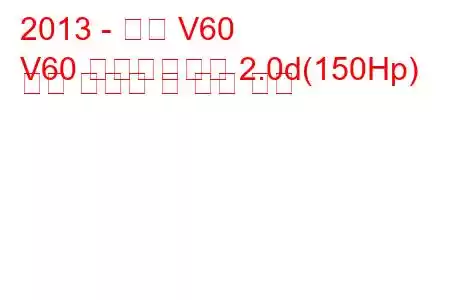 2013 - 볼보 V60
V60 페이스리프트 2.0d(150Hp) 연료 소비량 및 기술 사양